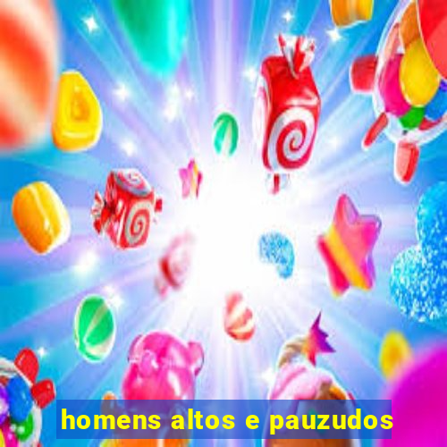 homens altos e pauzudos